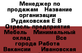 Менеджер по продажам › Название организации ­ Рудаковская Е.В. › Отрасль предприятия ­ Мебель › Минимальный оклад ­ 30 000 - Все города Работа » Вакансии   . Ивановская обл.